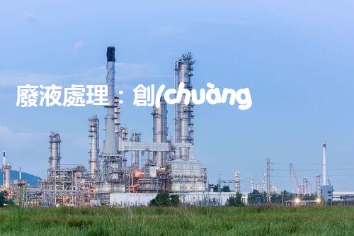 廢液處理：創(chuàng)新高濃度解決方案！